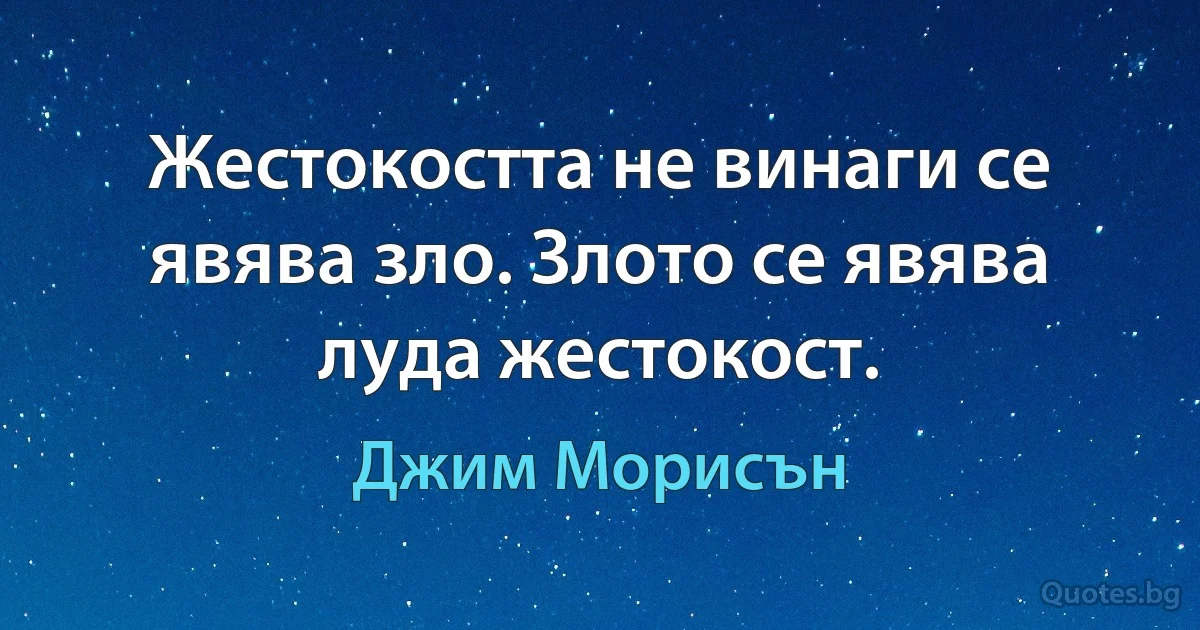 Жестокостта не винаги се явява зло. Злото се явява луда жестокост. (Джим Морисън)