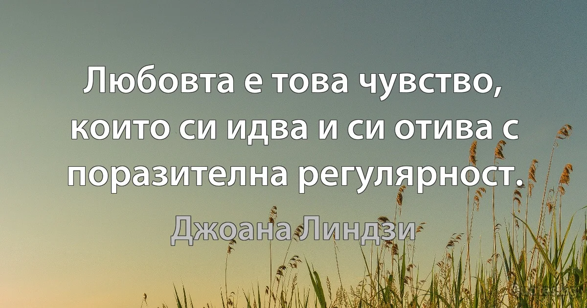 Любовта е това чувство, които си идва и си отива с поразителна регулярност. (Джоана Линдзи)