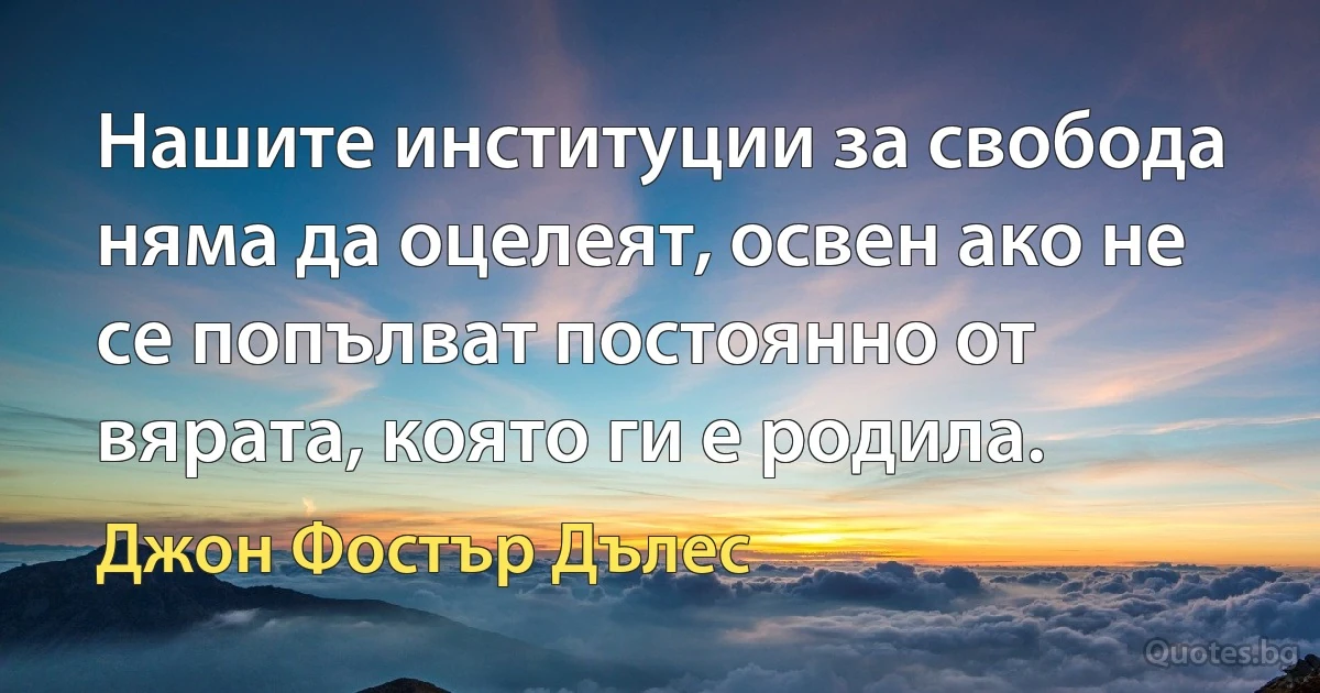 Нашите институции за свобода няма да оцелеят, освен ако не се попълват постоянно от вярата, която ги е родила. (Джон Фостър Дълес)