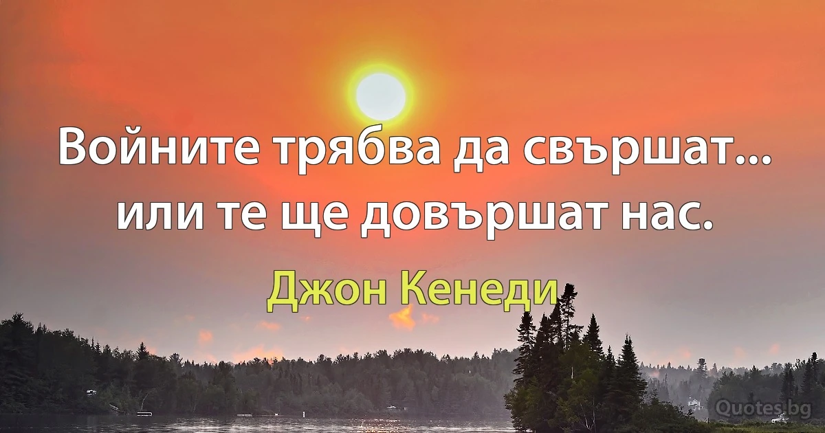 Войните трябва да свършат... или те ще довършат нас. (Джон Кенеди)