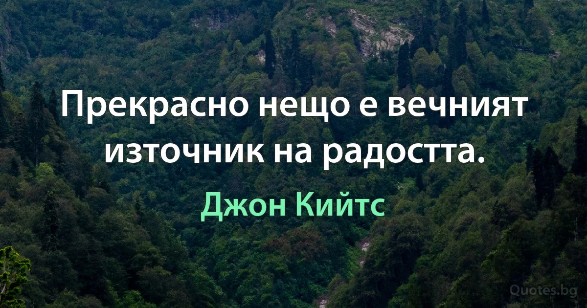 Прекрасно нещо е вечният източник на радостта. (Джон Кийтс)