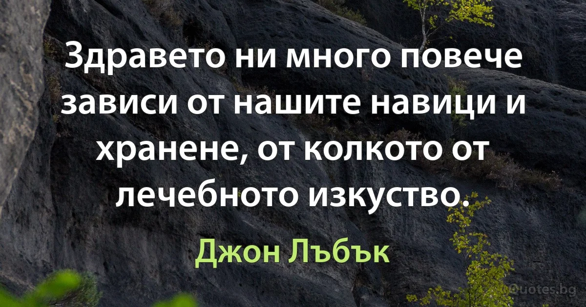 Здравето ни много повече зависи от нашите навици и хранене, от колкото от лечебното изкуство. (Джон Лъбък)