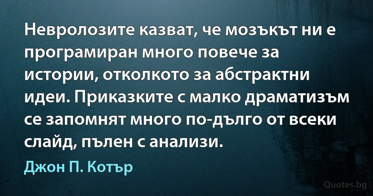 Невролозите казват, че мозъкът ни е програмиран много повече за истории, отколкото за абстрактни идеи. Приказките с малко драматизъм се запомнят много по-дълго от всеки слайд, пълен с анализи. (Джон П. Котър)