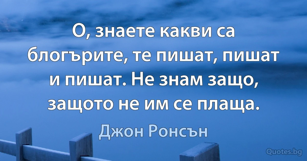 О, знаете какви са блогърите, те пишат, пишат и пишат. Не знам защо, защото не им се плаща. (Джон Ронсън)