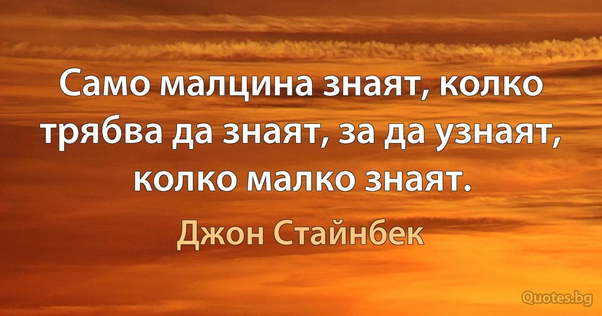 Само малцина знаят, колко трябва да знаят, за да узнаят, колко малко знаят. (Джон Стайнбек)