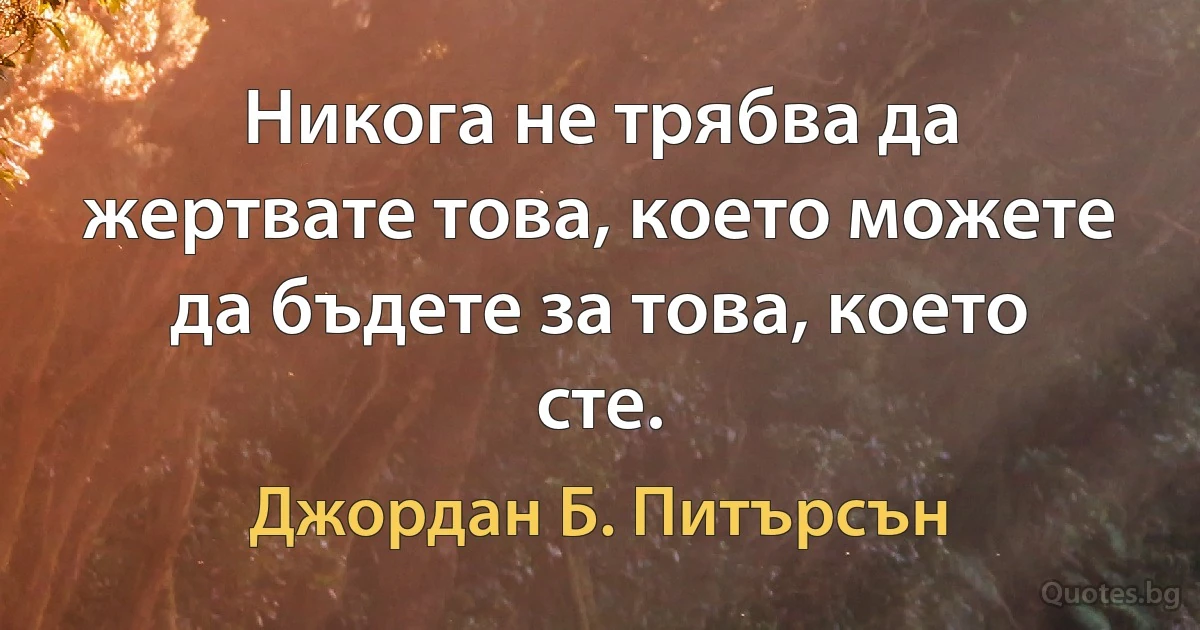 Никога не трябва да жертвате това, което можете да бъдете за това, което сте. (Джордан Б. Питърсън)