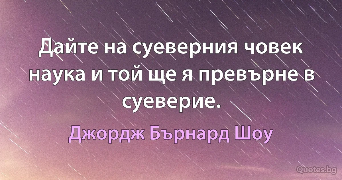 Дайте на суеверния човек наука и той ще я превърне в суеверие. (Джордж Бърнард Шоу)