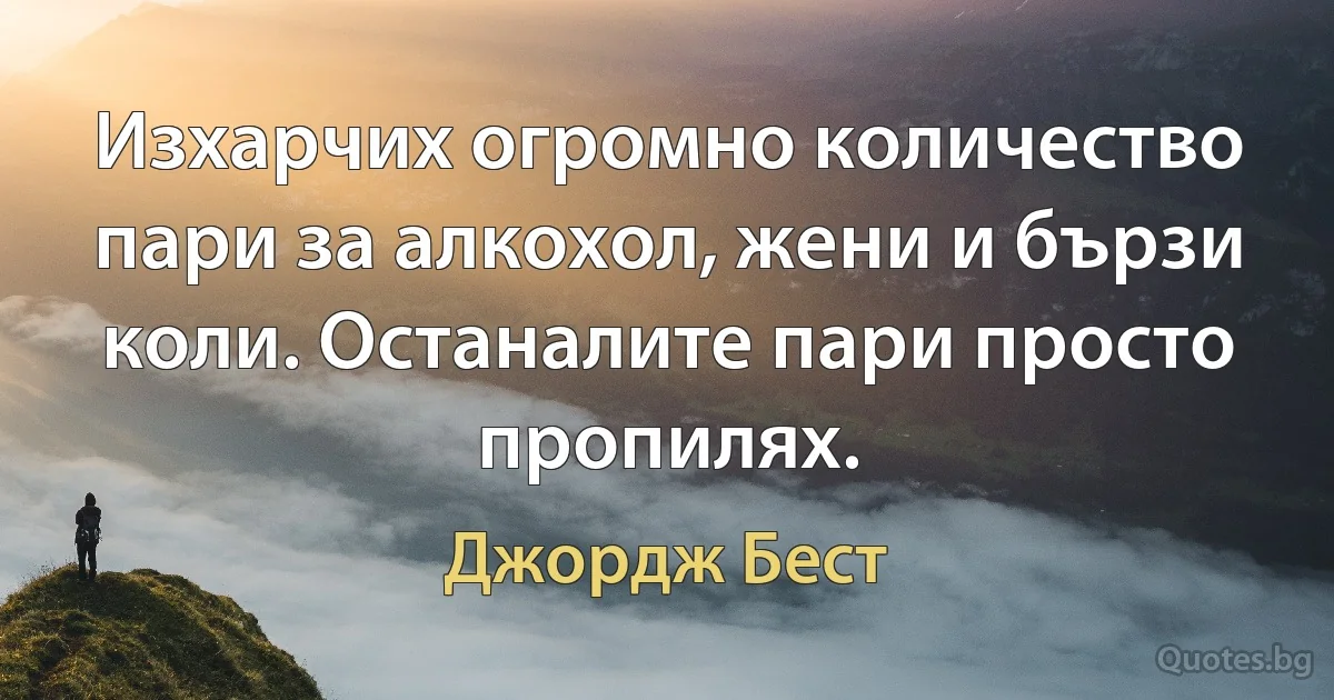 Изхарчих огромно количество пари за алкохол, жени и бързи коли. Останалите пари просто пропилях. (Джордж Бест)