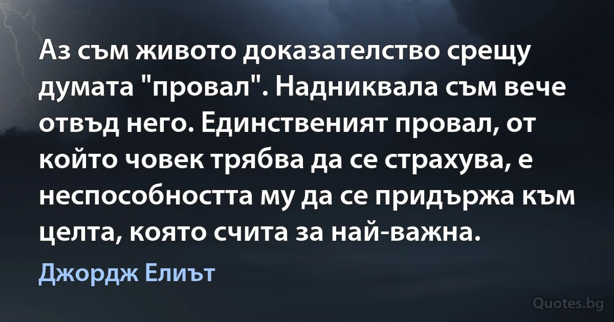 Аз съм живото доказателство срещу думата "провал". Надниквала съм вече отвъд него. Единственият провал, от който човек трябва да се страхува, е неспособността му да се придържа към целта, която счита за най-важна. (Джордж Елиът)