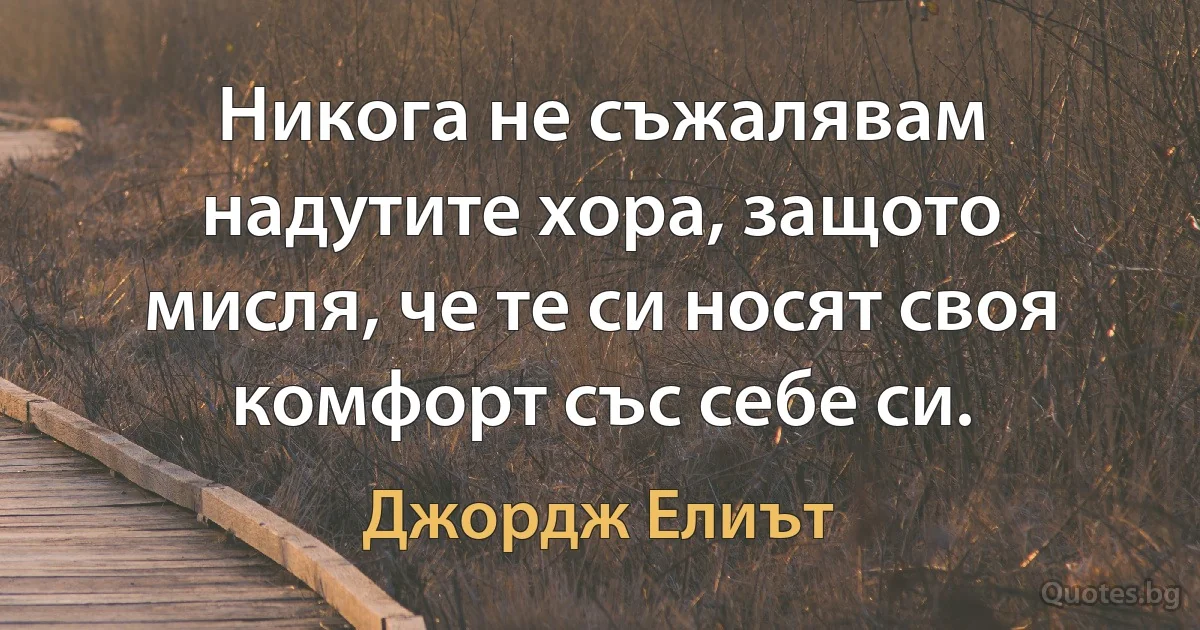 Никога не съжалявам надутите хора, защото мисля, че те си носят своя комфорт със себе си. (Джордж Елиът)