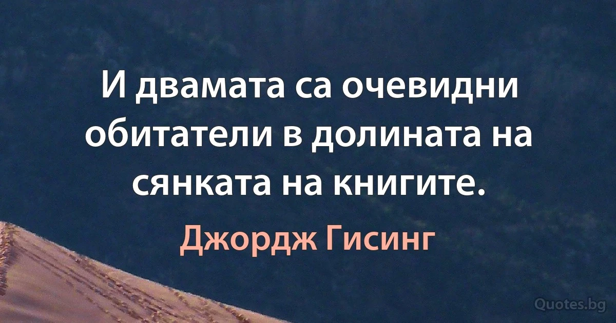 И двамата са очевидни обитатели в долината на сянката на книгите. (Джордж Гисинг)