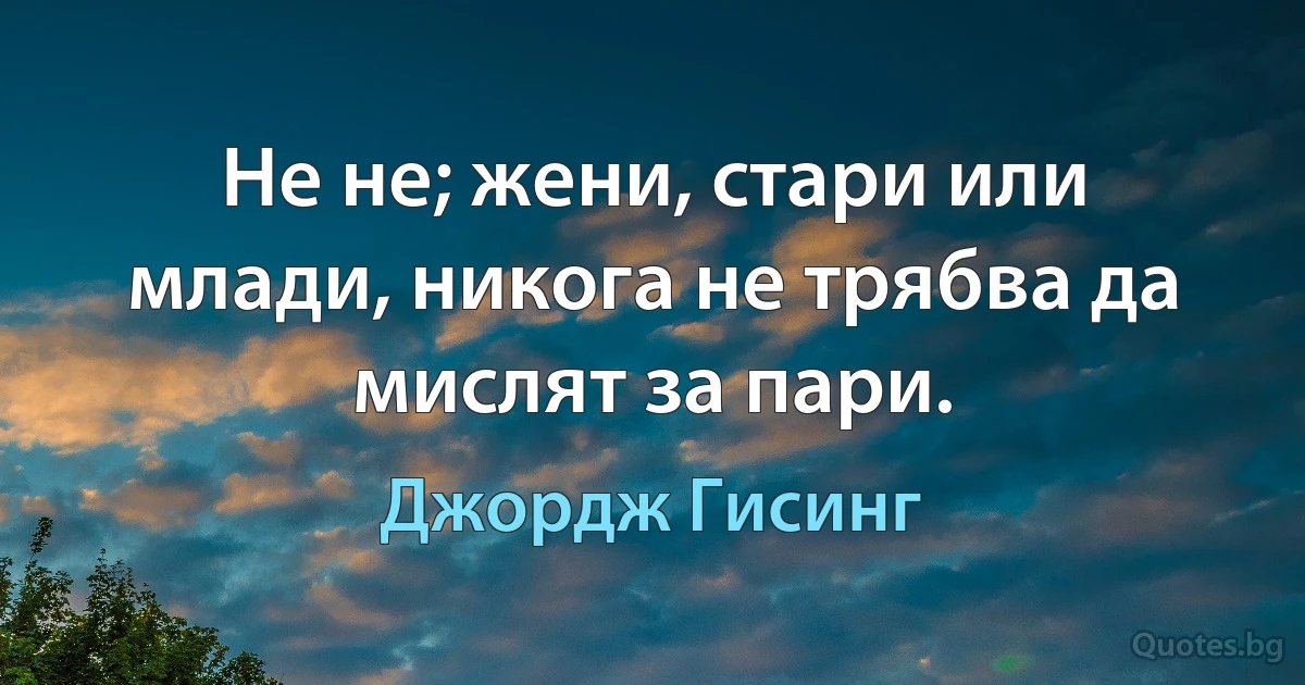 Не не; жени, стари или млади, никога не трябва да мислят за пари. (Джордж Гисинг)