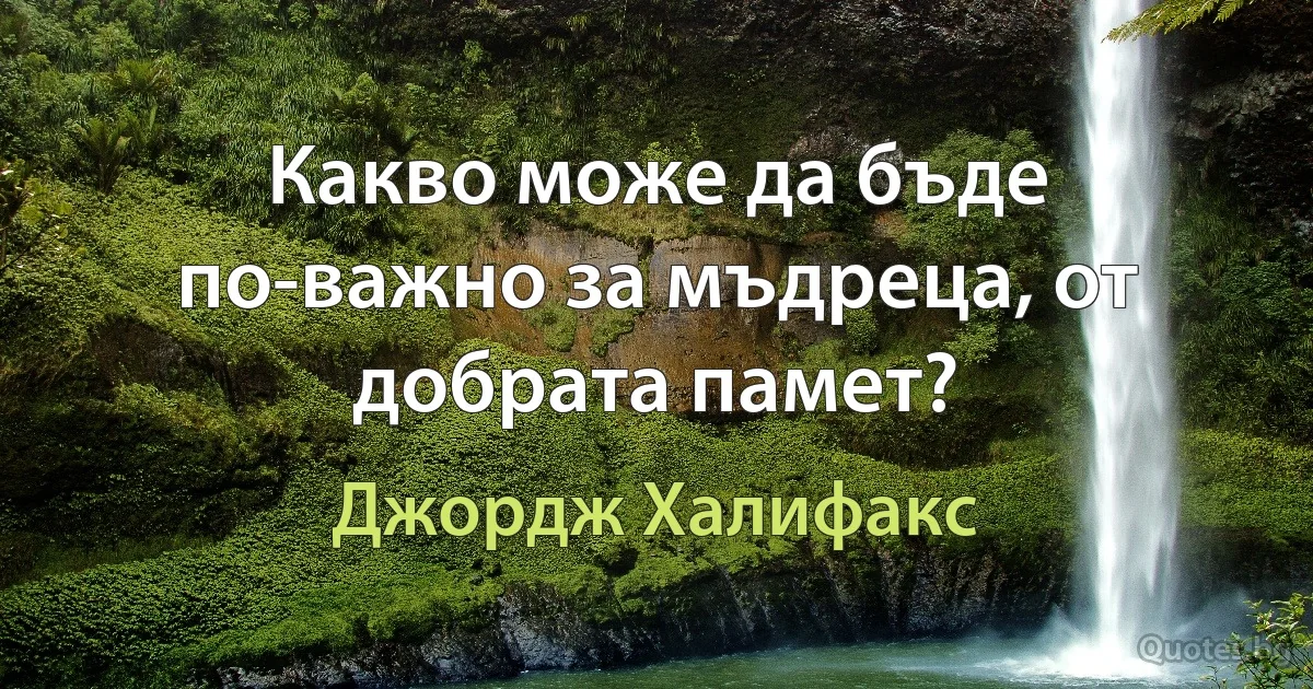 Какво може да бъде по-важно за мъдреца, от добрата памет? (Джордж Халифакс)