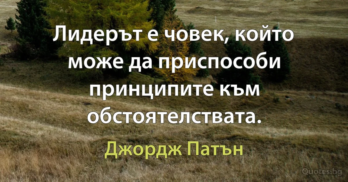 Лидерът е човек, който може да приспособи принципите към обстоятелствата. (Джордж Патън)