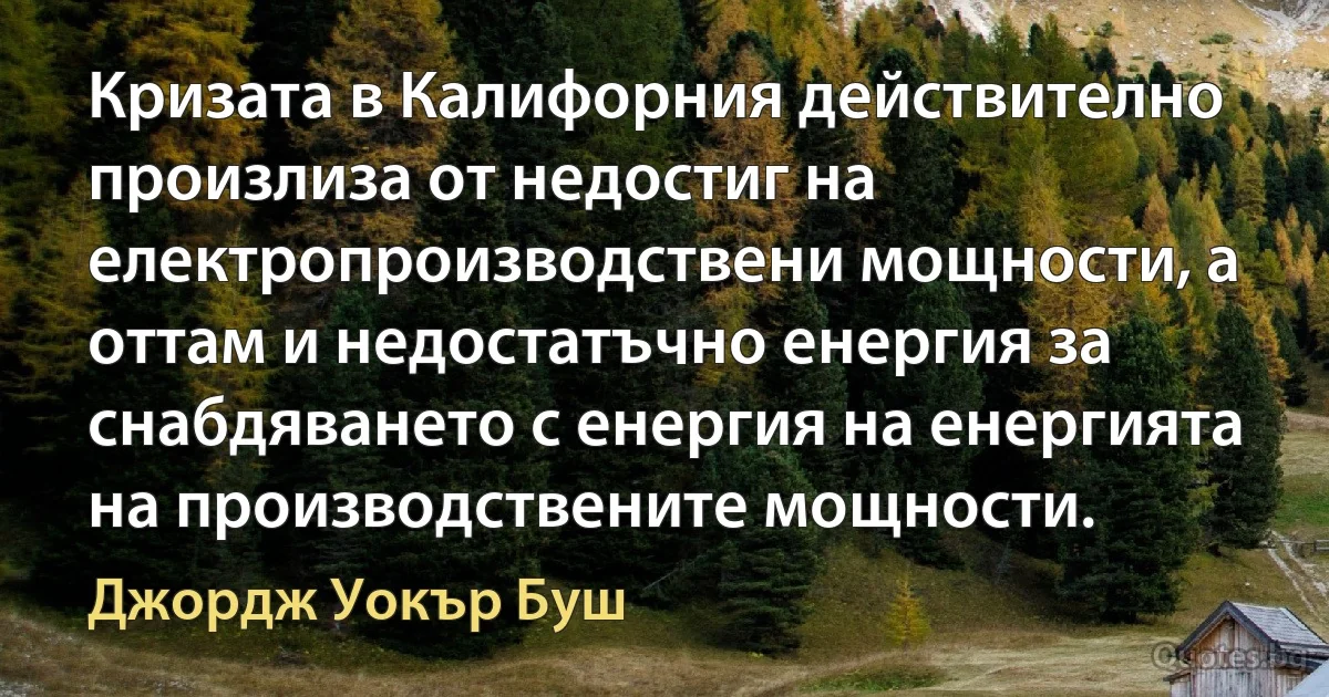 Кризата в Калифорния действително произлиза от недостиг на електропроизводствени мощности, а оттам и недостатъчно енергия за снабдяването с енергия на енергията на производствените мощности. (Джордж Уокър Буш)