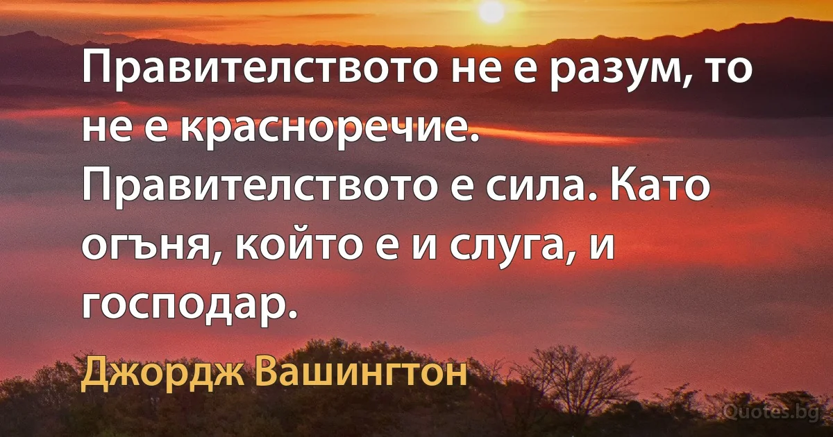 Правителството не е разум, то не е красноречие. Правителството е сила. Като огъня, който е и слуга, и господар. (Джордж Вашингтон)