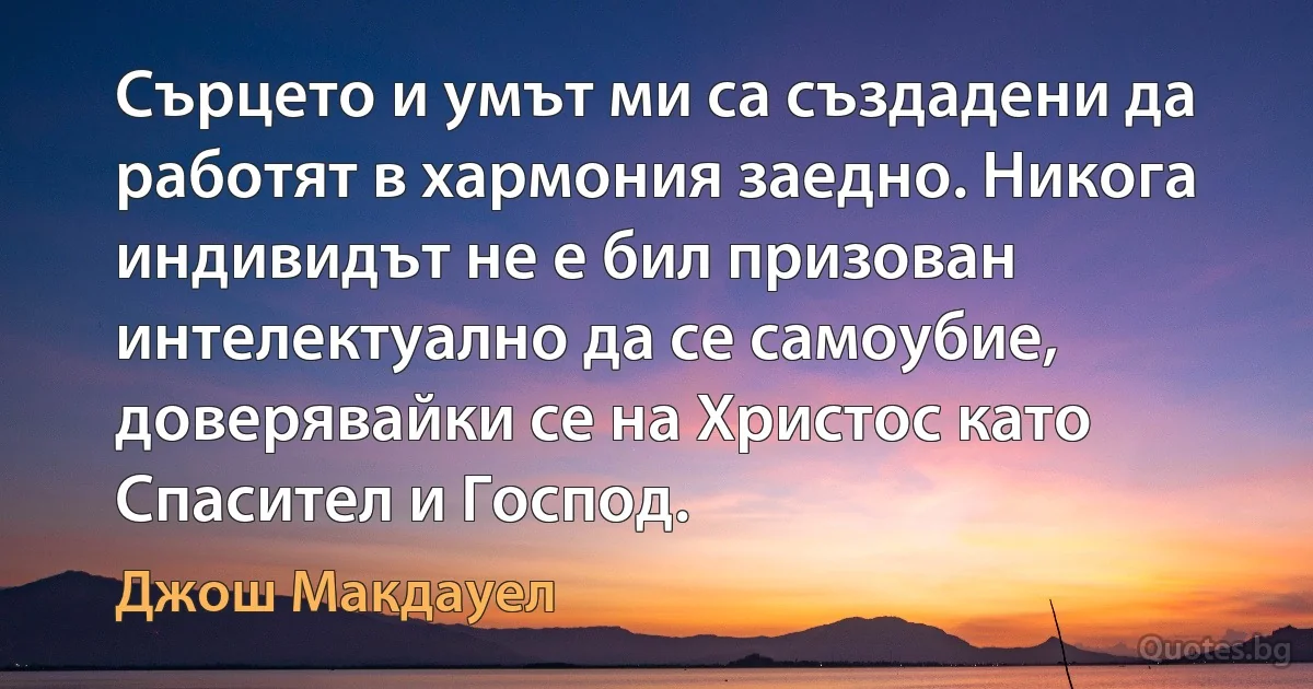 Сърцето и умът ми са създадени да работят в хармония заедно. Никога индивидът не е бил призован интелектуално да се самоубие, доверявайки се на Христос като Спасител и Господ. (Джош Макдауел)