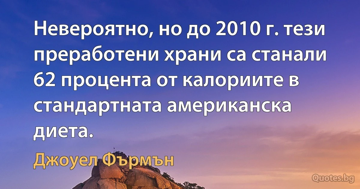 Невероятно, но до 2010 г. тези преработени храни са станали 62 процента от калориите в стандартната американска диета. (Джоуел Фърмън)