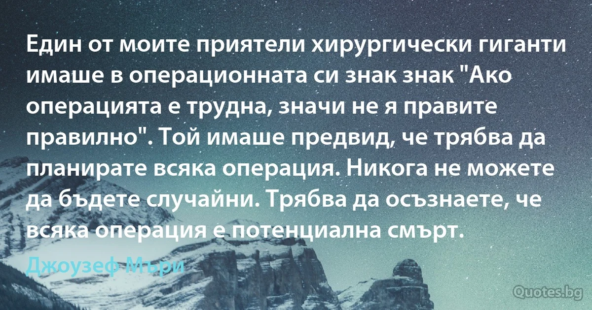 Един от моите приятели хирургически гиганти имаше в операционната си знак знак "Ако операцията е трудна, значи не я правите правилно". Той имаше предвид, че трябва да планирате всяка операция. Никога не можете да бъдете случайни. Трябва да осъзнаете, че всяка операция е потенциална смърт. (Джоузеф Мъри)