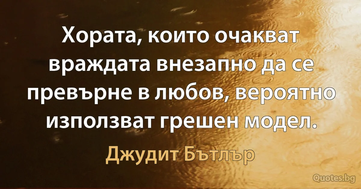 Хората, които очакват враждата внезапно да се превърне в любов, вероятно използват грешен модел. (Джудит Бътлър)