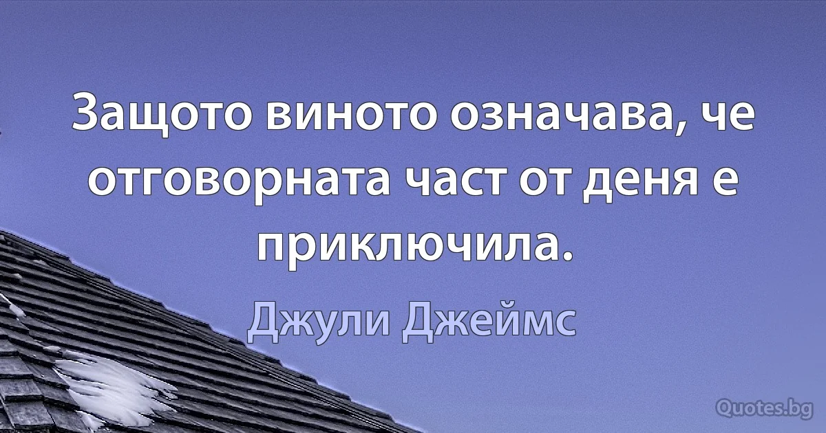 Защото виното означава, че отговорната част от деня е приключила. (Джули Джеймс)