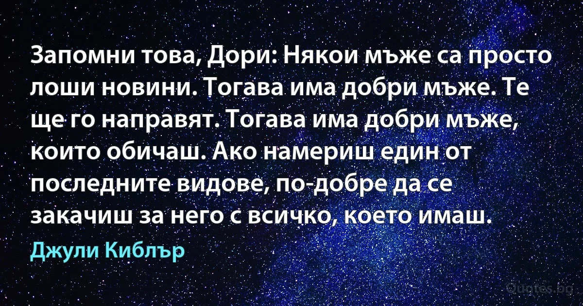 Запомни това, Дори: Някои мъже са просто лоши новини. Тогава има добри мъже. Те ще го направят. Тогава има добри мъже, които обичаш. Ако намериш един от последните видове, по-добре да се закачиш за него с всичко, което имаш. (Джули Киблър)