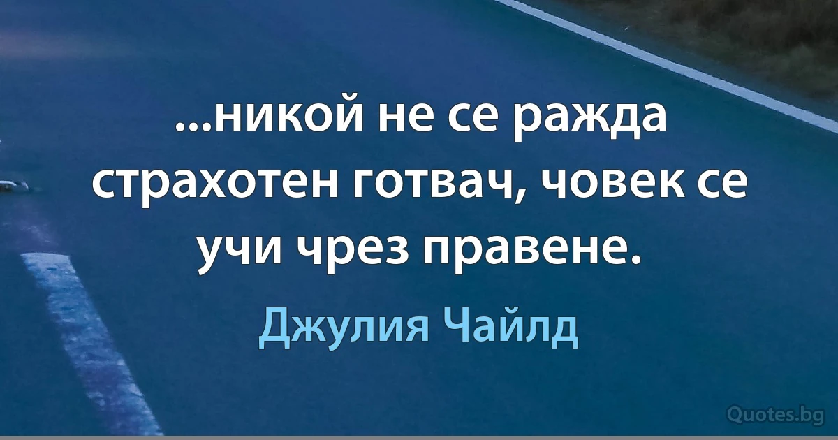 ...никой не се ражда страхотен готвач, човек се учи чрез правене. (Джулия Чайлд)