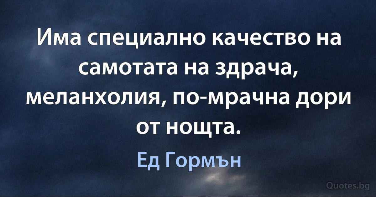 Има специално качество на самотата на здрача, меланхолия, по-мрачна дори от нощта. (Ед Гормън)