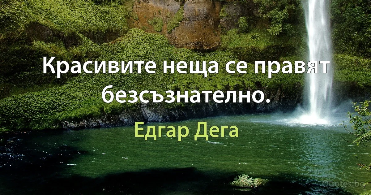 Красивите неща се правят безсъзнателно. (Едгар Дега)