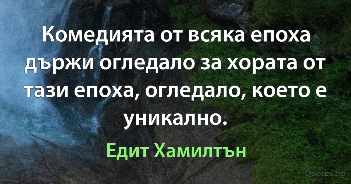 Комедията от всяка епоха държи огледало за хората от тази епоха, огледало, което е уникално. (Едит Хамилтън)