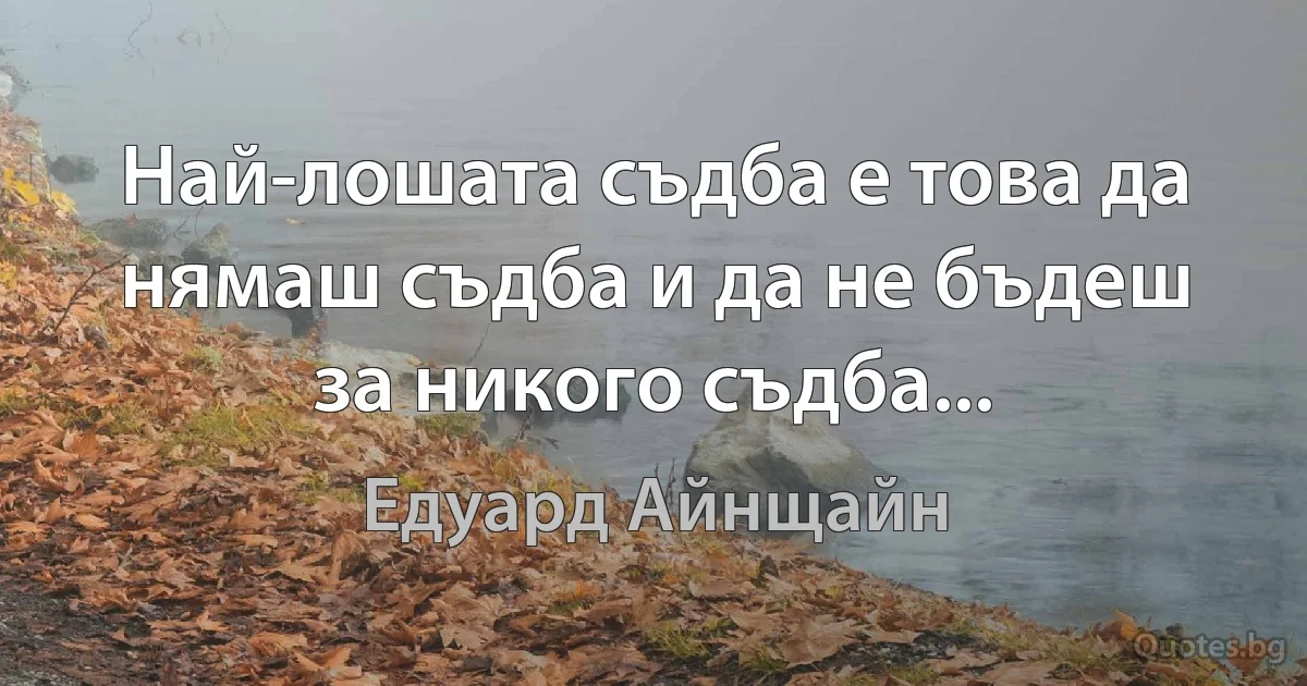 Най-лошата съдба е това да нямаш съдба и да не бъдеш за никого съдба... (Едуард Айнщайн)