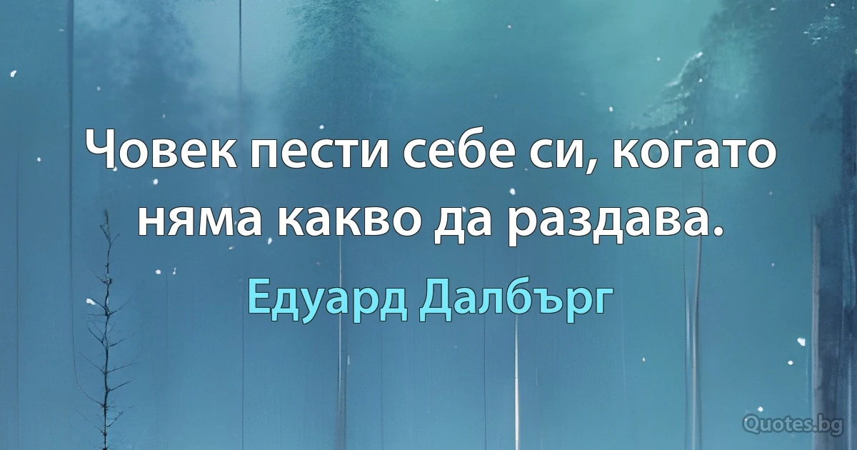 Човек пести себе си, когато няма какво да раздава. (Едуард Далбърг)