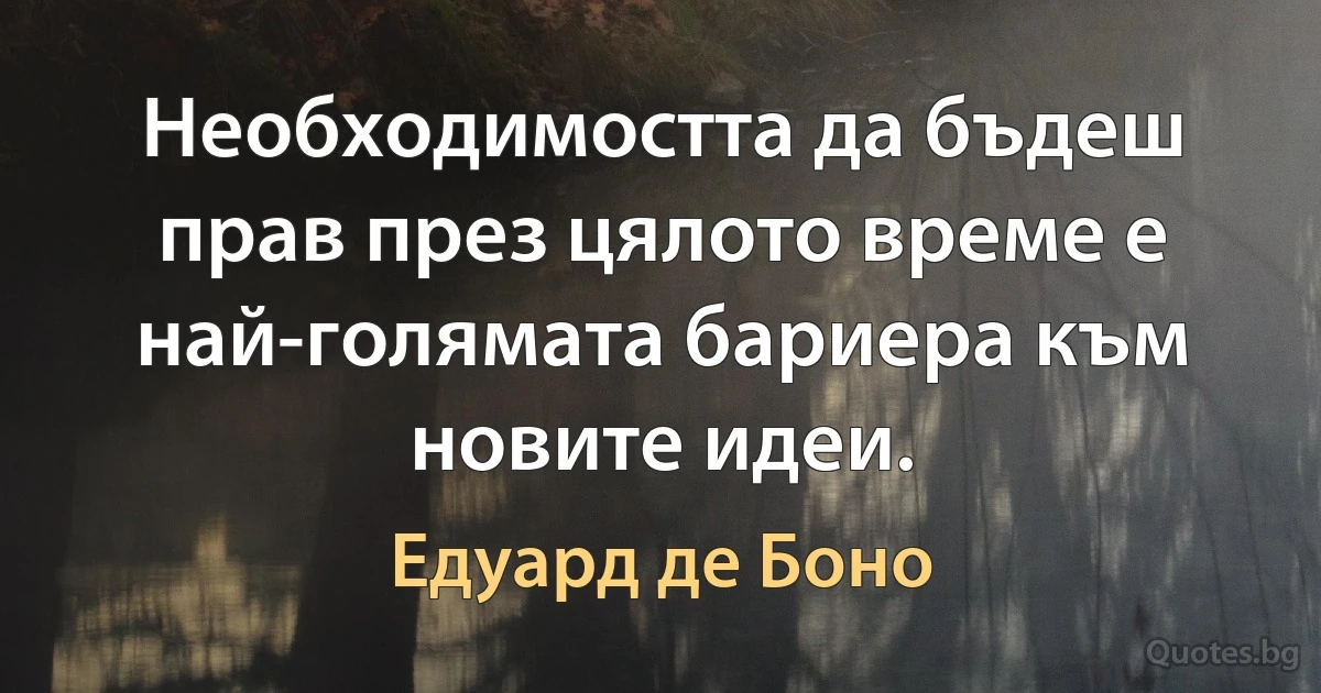 Необходимостта да бъдеш прав през цялото време е най-голямата бариера към новите идеи. (Едуард де Боно)