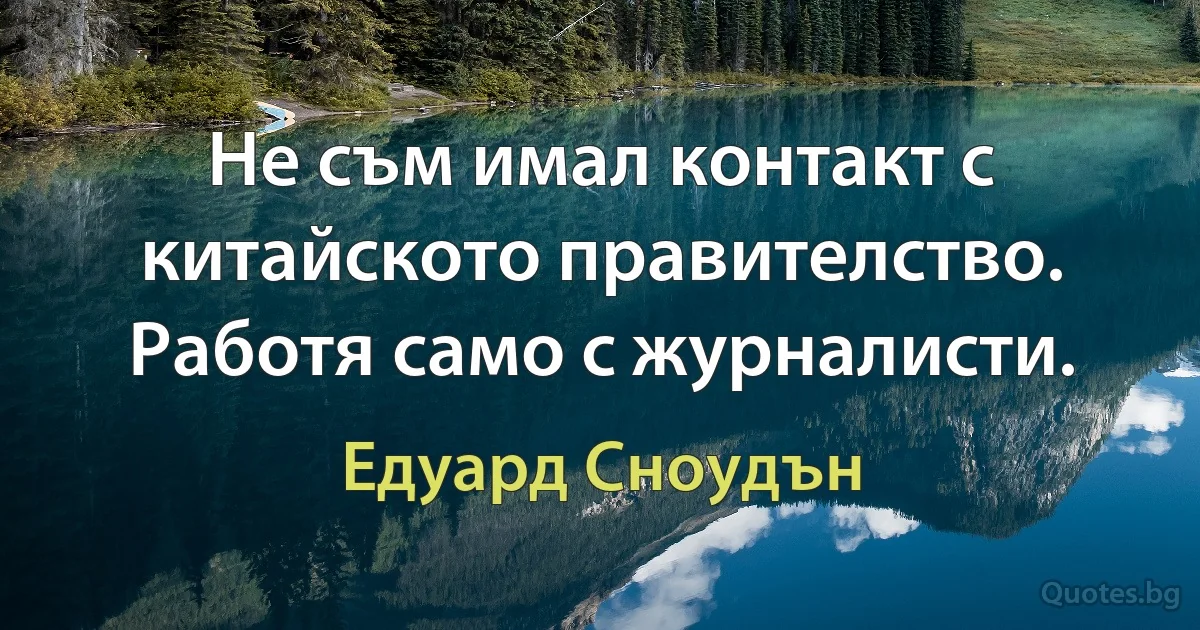 Не съм имал контакт с китайското правителство. Работя само с журналисти. (Едуард Сноудън)