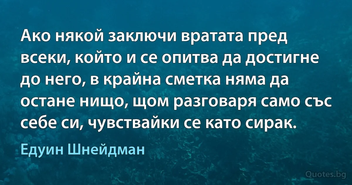 Ако някой заключи вратата пред всеки, който и се опитва да достигне до него, в крайна сметка няма да остане нищо, щом разговаря само със себе си, чувствайки се като сирак. (Едуин Шнейдман)