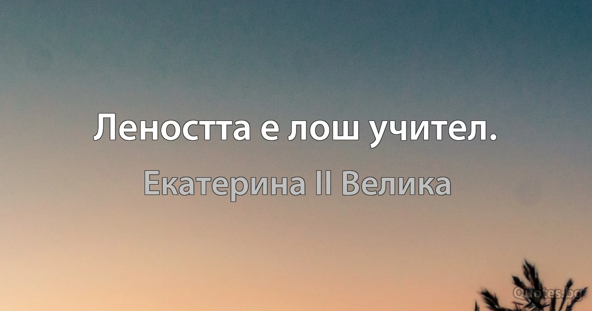 Леността е лош учител. (Екатерина II Велика)