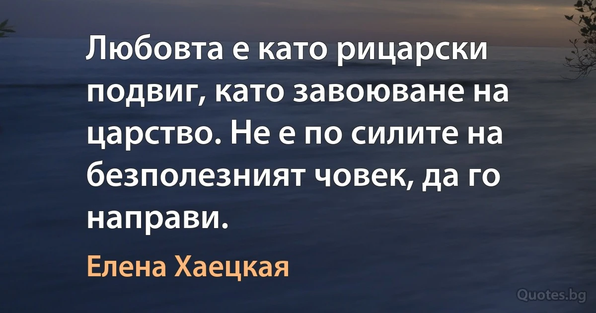 Любовта е като рицарски подвиг, като завоюване на царство. Не е по силите на безполезният човек, да го направи. (Елена Хаецкая)