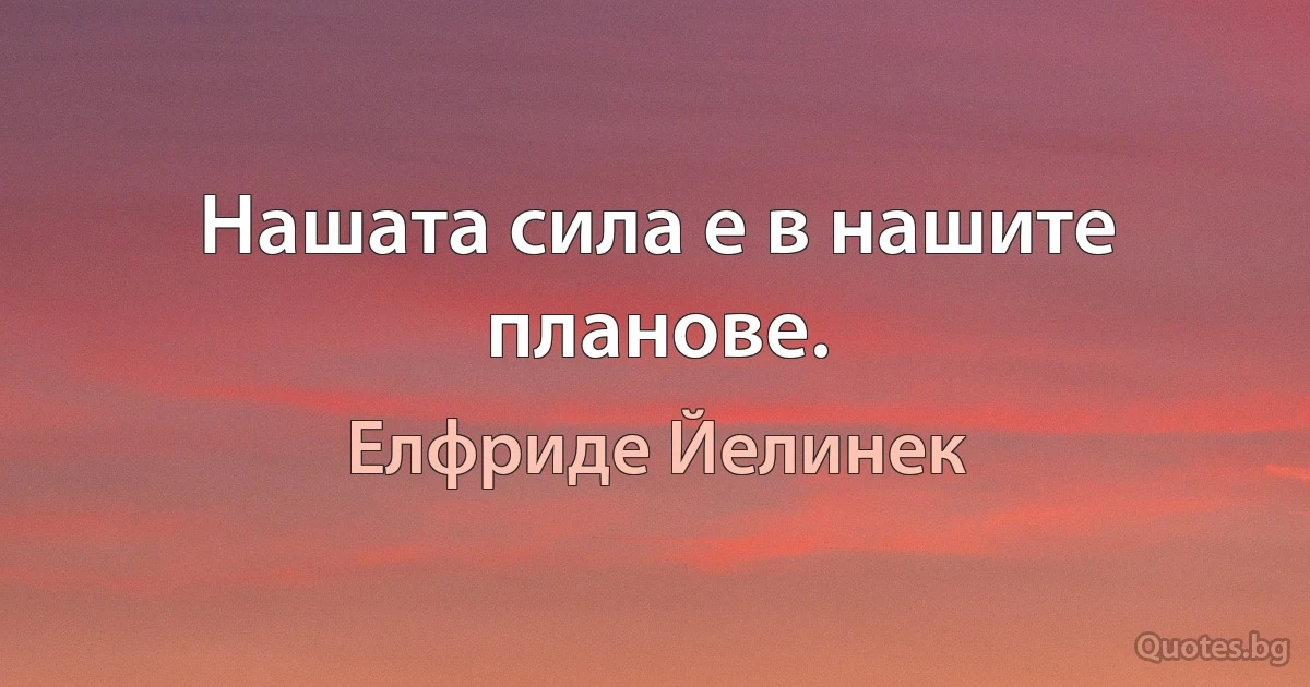 Нашата сила е в нашите планове. (Елфриде Йелинек)