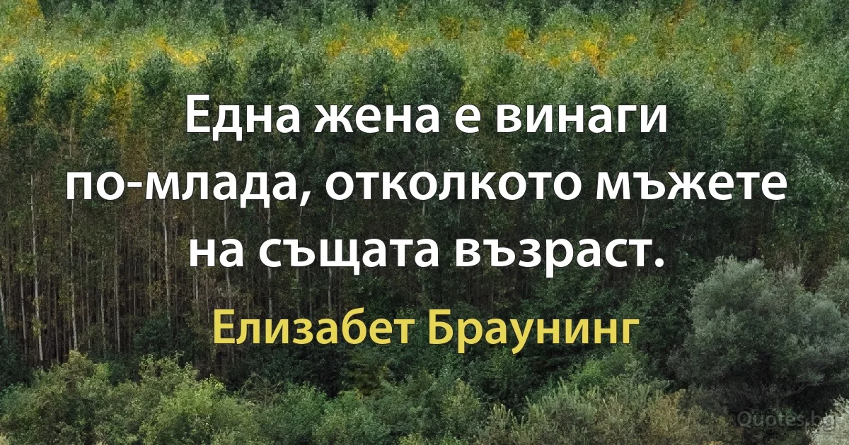 Една жена е винаги по-млада, отколкото мъжете на същата възраст. (Елизабет Браунинг)