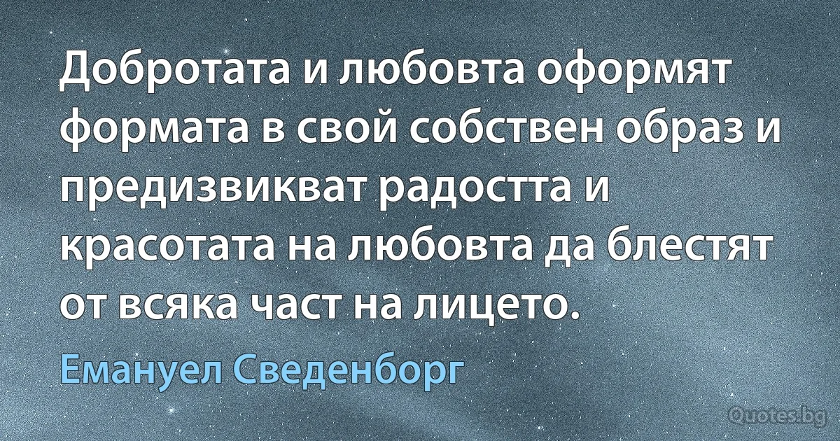 Добротата и любовта оформят формата в свой собствен образ и предизвикват радостта и красотата на любовта да блестят от всяка част на лицето. (Емануел Сведенборг)