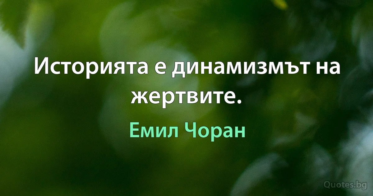 Историята е динамизмът на жертвите. (Емил Чоран)