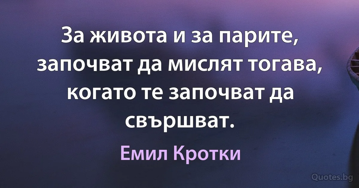 За живота и за парите, започват да мислят тогава, когато те започват да свършват. (Емил Кротки)