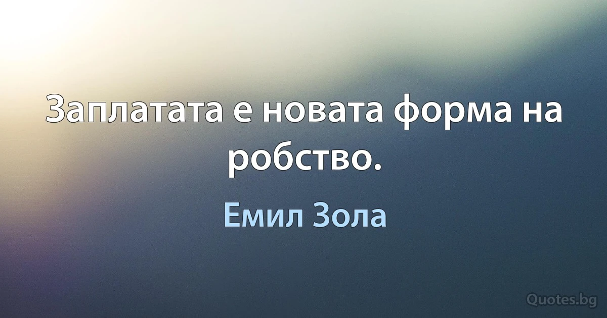 Заплатата е новата форма на робство. (Емил Зола)