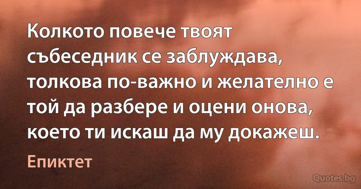 Колкото повече твоят събеседник се заблуждава, толкова по-важно и желателно е той да разбере и оцени онова, което ти искаш да му докажеш. (Епиктет)