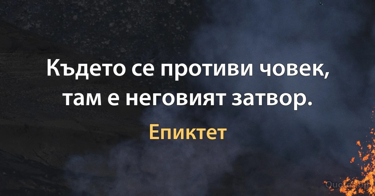 Където се противи човек, там е неговият затвор. (Епиктет)