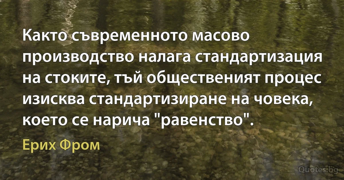 Както съвременното масово производство налага стандартизация на стоките, тъй общественият процес изисква стандартизиране на човека, което се нарича "равенство". (Ерих Фром)