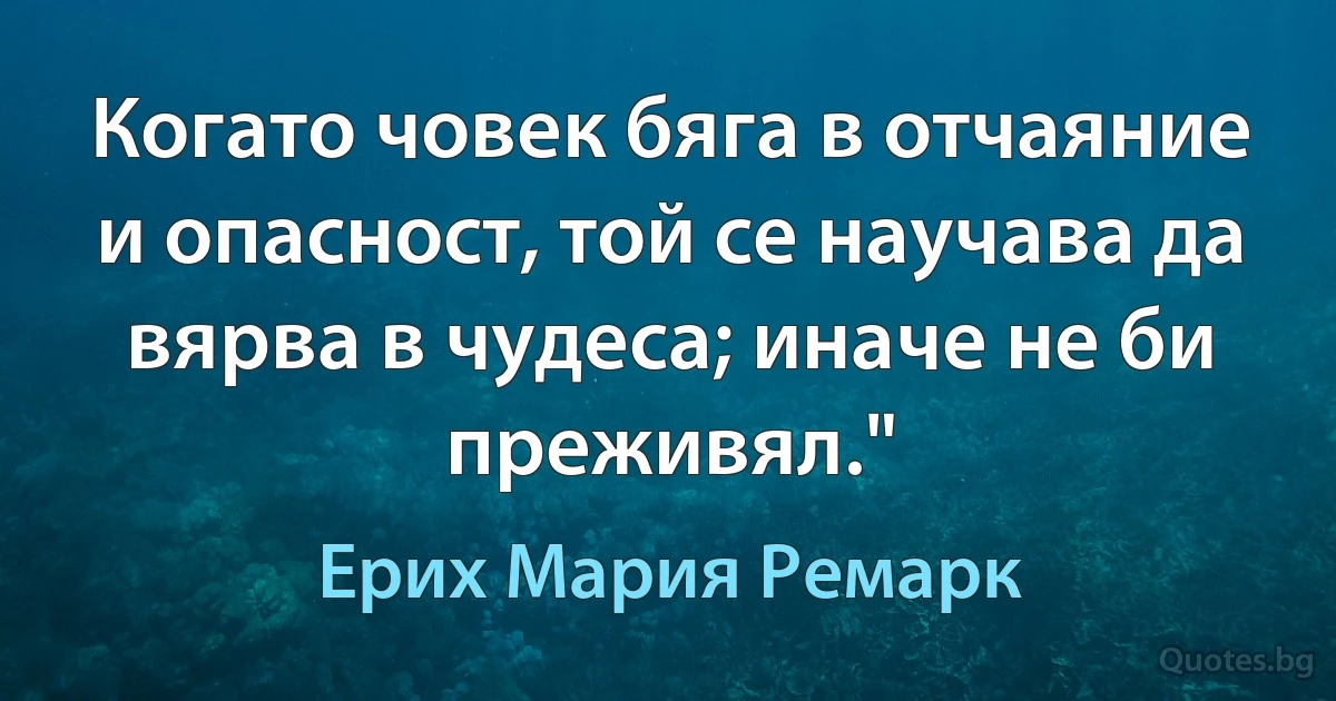 Когато човек бяга в отчаяние и опасност, той се научава да вярва в чудеса; иначе не би преживял." (Ерих Мария Ремарк)