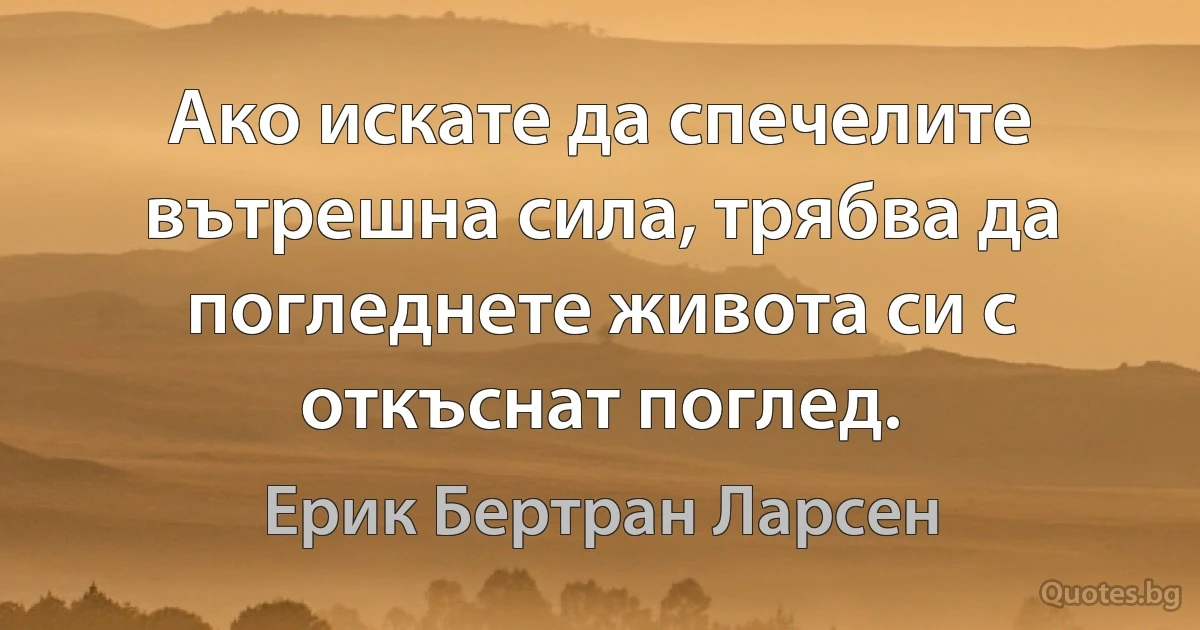 Ако искате да спечелите вътрешна сила, трябва да погледнете живота си с откъснат поглед. (Ерик Бертран Ларсен)