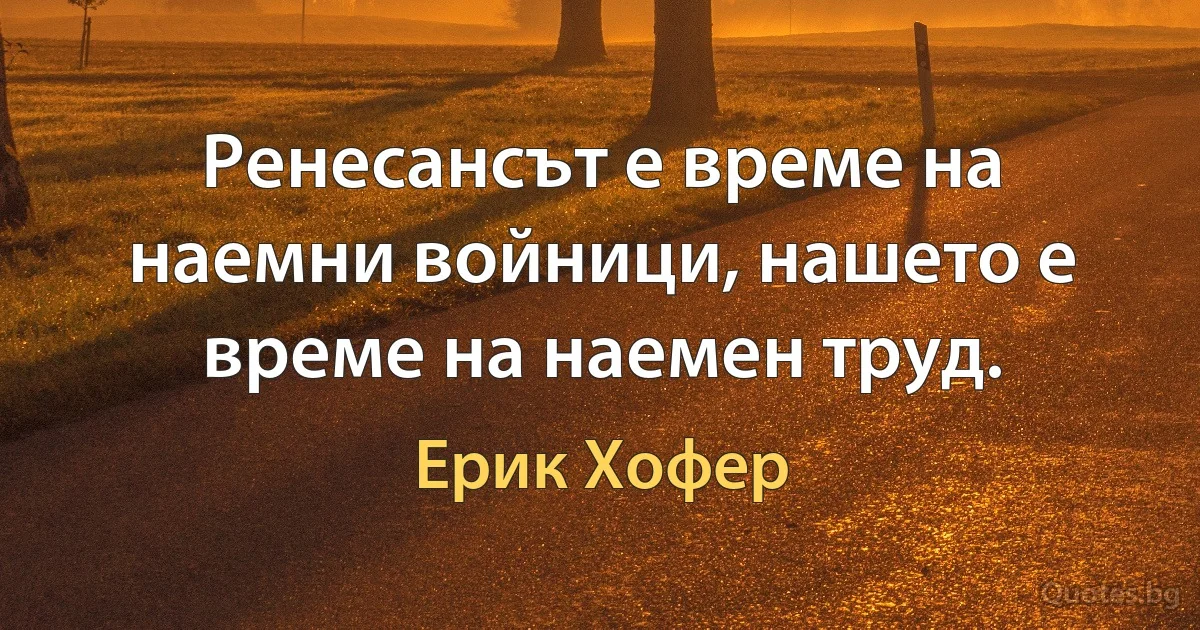 Ренесансът е време на наемни войници, нашето е време на наемен труд. (Ерик Хофер)