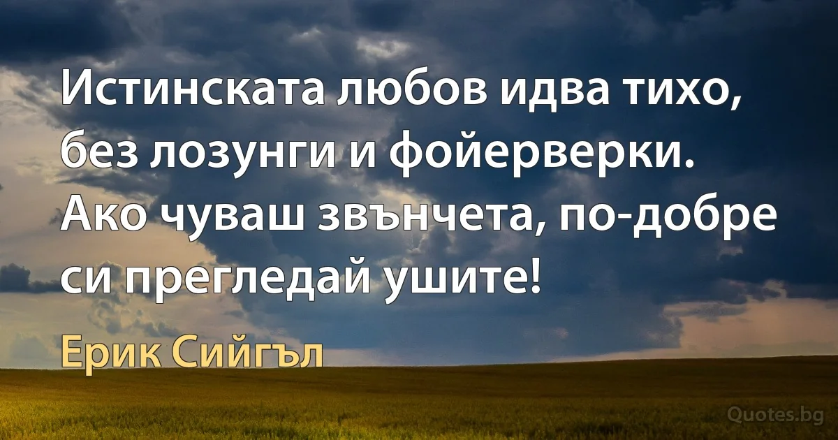 Истинската любов идва тихо, без лозунги и фойерверки. Ако чуваш звънчета, по-добре си прегледай ушите! (Ерик Сийгъл)